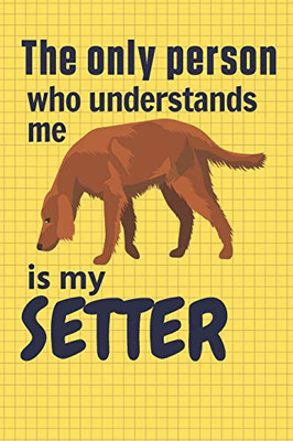 The Only Person Who Understands Me Is My Setter: For Setter Dog Fans