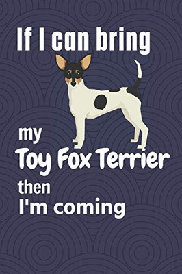 If I Can Bring My Toy Fox Terrier Then I'M Coming: For Toy Fox Terrier Dog Fans