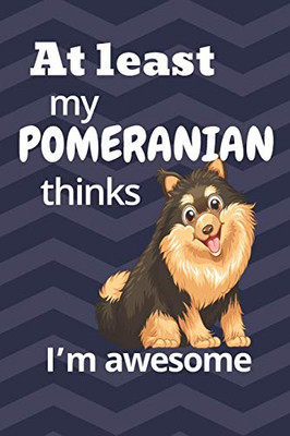 At Least My Pomeranian Thinks IM Awesome: For Pomeranian Dog Fans