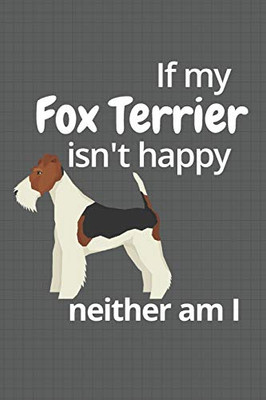 If My Fox Terrier Isn'T Happy Neither Am I: For Fox Terrier Dog Fans