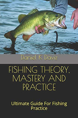 Fishing Theory, Mastery And Practice: Ultimate Guide For Fishing Practice