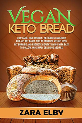 Vegan Keto Bread: Low Carb, High Protein, Ketogenic Cookbook For A Plant Based Diet To Enhance Weight Loss, Fat Burning And Promote Healthy Living With Easy To Follow And Simply Delicious Recipes!