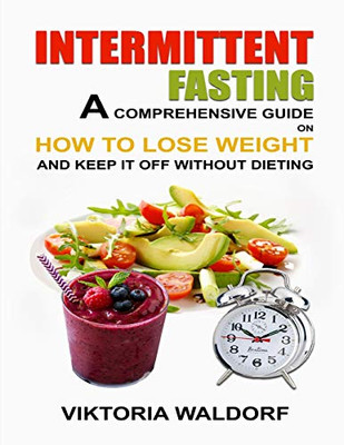 Intermittent Fasting: A Comprehensive Guide On How To Lose Weight And Keep It Off Without Dieting