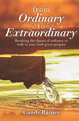 From Ordinary To Extraordinary: Breaking The Chains Or Ordinary To Walk In Your God-Given Purpose