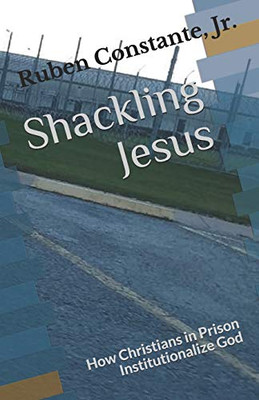 Shackling Jesus: How Christians In Prison Institutionalize God