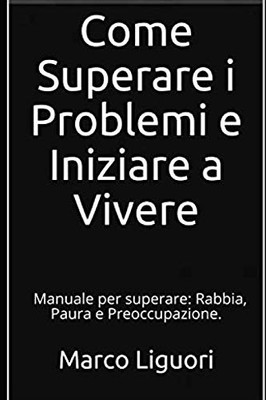Come Superare I Problemi E Iniziare A Vivere: Manuale Per Superare: Rabbia, Paura E Preoccupazione (Italian Edition)