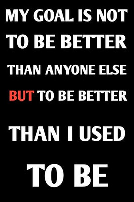 My Goal Is Not To Be Better Than Anyone Else, But To Be Better Than I Used To Be