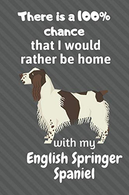 There Is A 100% Chance That I Would Rather Be Home With My English Springer Spaniel: For English Springer Spaniel Dog Fans