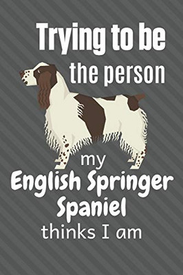 Trying To Be The Person My English Springer Spaniel Thinks I Am: For English Springer Spaniel Dog Fans