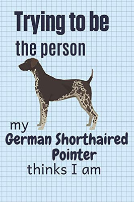 Trying To Be The Person My German Shorthaired Pointer Thinks I Am: For German Shorthaired Pointer Dog Fans