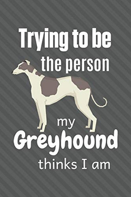 Trying To Be The Person My Greyhound Thinks I Am: For Greyhound Dog Fans