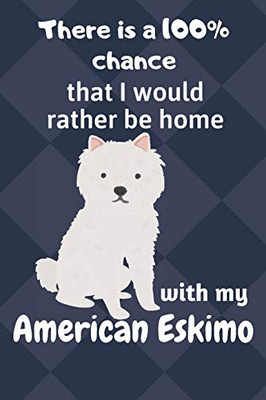 There Is A 100% Chance That I Would Rather Be Home With My American Eskimo Dog: For American Eskimo Dog Fans