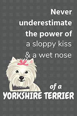 Never Underestimate The Power Of A Sloppy Kiss & A Wet Nose Of A Yorkshire Terrier: For Yorkshire Terrier Dog Fans