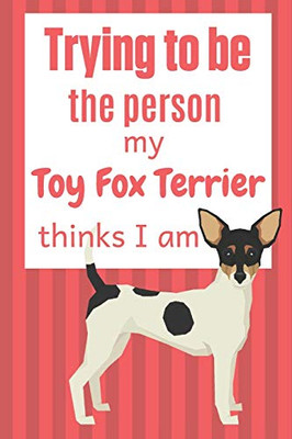 Trying To Be The Person My Toy Fox Terrier Thinks I Am: For Toy Fox Terrier Dog Fans