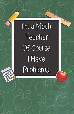 I'M A Math Teacher Of Course I Have Problems: A Cute Chalkboard Themed School Note Book For Teachers