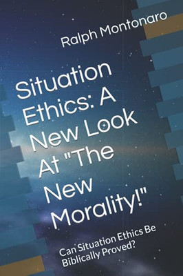 Situation Ethics: A New Look At "The New Morality!": Can Situation Ethics Be Bibiically Proved?