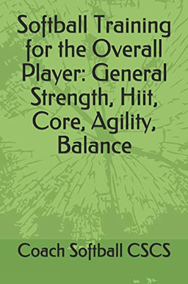 Softball Training For The Overall Player: General Strength, Hiit, Core, Agility, Balance