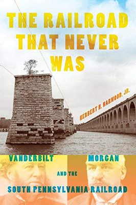 The Railroad That Never Was: Vanderbilt, Morgan, and the South Pennsylvania Railroad (Railroads Past and Present)