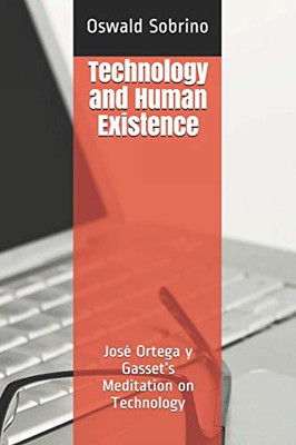 Technology And Human Existence: José Ortega Y GassetS Meditation On Technology