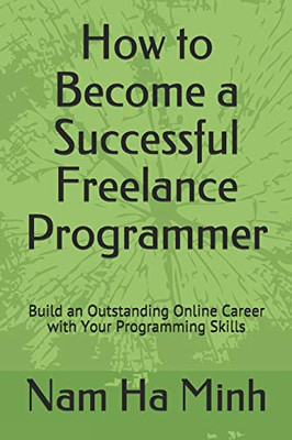 How To Become A Successful Freelance Programmer: Build An Outstanding Online Career With Your Programming Skills