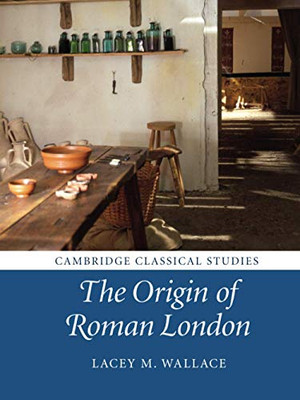 The Origin Of Roman London (Cambridge Classical Studies)