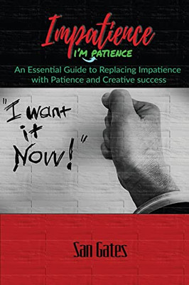 Impatience... I'M Patience: An Essential Guide To Replacing Impatience With Patience And Creative Success