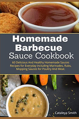 Homemade Barbecue Sauces Cookbook: 60 Delicious And Healthy Homemade Sauces Recipes For Everyday Including Marinades, Rubs, Mopping Sauces For Poultry And Meat.