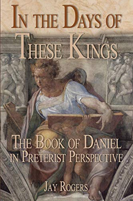 In The Days Of These Kings: The Book Of Daniel In Preterist Perspective