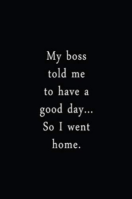 My Boss Told Me To Have A Good Day... So I Went Home.: An Irreverent Snarky Humorous Sarcastic Funny Office Coworker & Boss Congratulation Appreciation Gratitude Thank You Gift