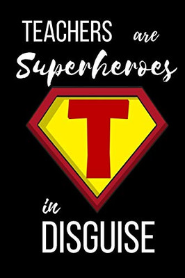 Teachers Are Superheroes In Disguise: Appreciation Gift For Teachers Coworkers Colleagues And Friends At Work And Home. 6X9 100 Pages