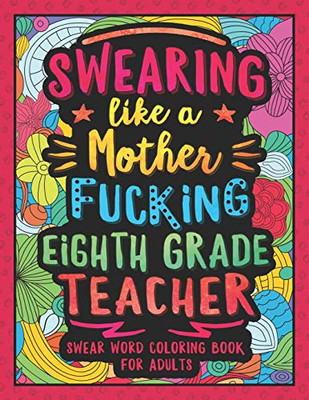 Swearing Like A Motherfucking Eighth Grade Teacher: Swear Word Coloring Book For Adults With 8Th Grade Teaching Related Cussing