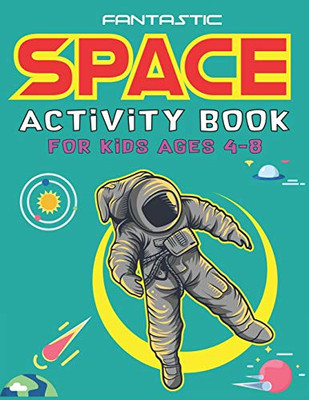 Fantastic Space Activity Book For Kids Ages 4-8: Explore, Fun With Learn And Grow, Amazing Outer Space Coloring, Mazes, Dot To Dot, Drawings For Kids ... Aliens, Rockets & Ufos, Awesome Kids Gifts