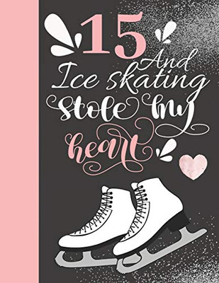 15 And Ice Skating Stole My Heart: 15 Years Old Gift For A Figure Skater - College Ruled Composition Writing Notebook For Athletic Skater Girls
