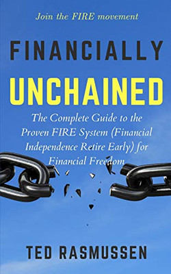 Financially Unchained: The Complete Guide To The Proven Fire System (Financial Independence Retire Early) For Financial Freedom