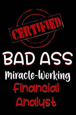Certified Bad Ass Miracle-Working Financial Analyst: Funny Gift Notebook For Employee, Coworker Or Boss