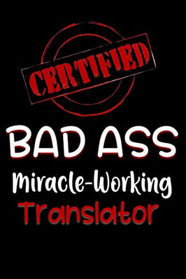 Certified Bad Ass Miracle-Working Translator: Funny Gift Notebook For Employee, Coworker Or Boss