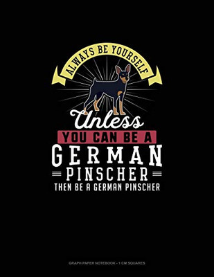 Always Be Yourself Unless You Can Be A German Pinscher Then Be A German Pinscher: Graph Paper Notebook - 1 Cm Squares