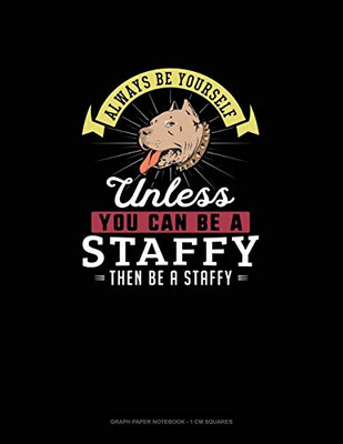 Always Be Yourself Unless You Can Be A Staffy Then Be A Staffy: Graph Paper Notebook - 1 Cm Squares