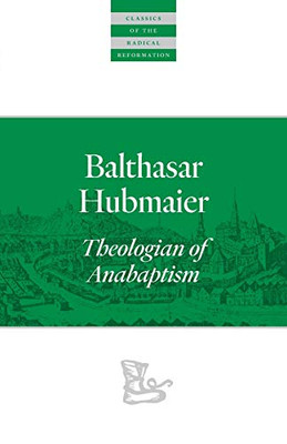 Balthasar Hubmaier: Theologian of Anabaptism (Classics of the Radical Reformation)