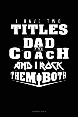 I Have Two Titles Dad And Coach And I Rock Them Both: Address Book