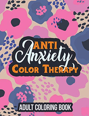 Anti Anxiety Color Therapy Adult Coloring Book: Adults Stress Releasing Coloring Book With Inspirational Quotes, A Coloring Book For Grown-Ups Providing Relaxation And Encouragement