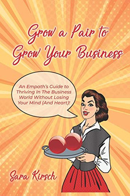 Grow A Pair To Grow Your Business: The Empath'S Guide To Thriving In The Business World Without Losing Your Mind (And Heart)!