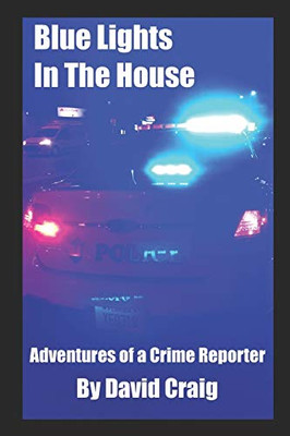 Blue Lights In The House: Adventures Of A Crime Reporter