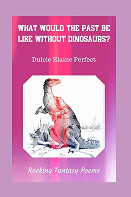 What Would The Past Be Like Without Dinosaurs?: Rocking Fantasy Poems