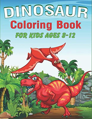 Dinosaur Coloring Book For Kids Ages 8-12: A Fantastic Dinosaur Coloring Activity Book, Adventure For Boys, Girls, Toddlers & Preschoolers, (Children Activity Books) Unique Gifts For Kids