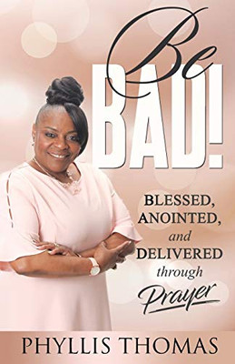 Be Bad!: Blessed, Anointed, And Delivered Through Prayer
