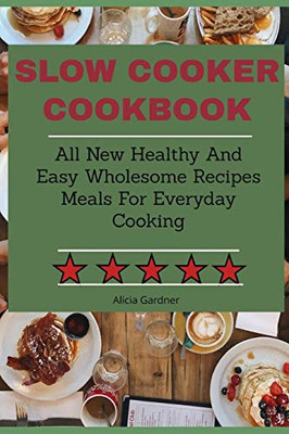 Slow Cooker Cookbook: All New Healthy And Easy Wholesome Recipes Meals For Everyday Cooking