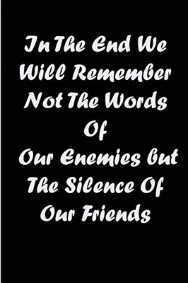 In The End We Will Remember Not The Words Of Our Enemies But The Silence Of Our Friends