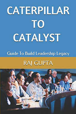 Caterpillar To Catalyst: Guide To Build Leadership Legacy
