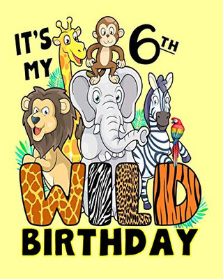 It'S My 6Th Wild Birthday: 6 Year Old Birthday Notebook Jungle Zoo Animals Wildlife Safari Party Zoo Party Birthday Gift